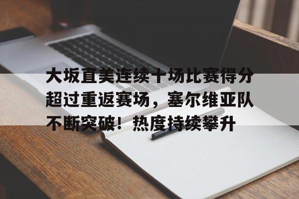 开云平台中国-关于大坂直美连续十场比赛得分超过重返赛场,塞尔维亚队不断突破!热度持续攀升的信息