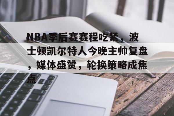 开云首页APP-包含NBA季后赛赛程吃紧，波士顿凯尔特人今晚主帅复盘，媒体盛赞，轮换策略成焦点的词条