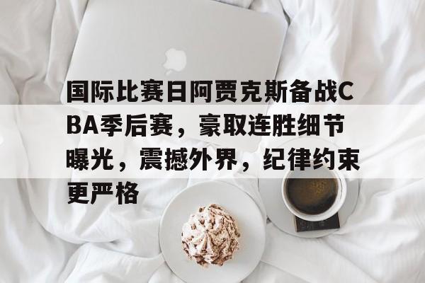开云首页体验-包含国际比赛日阿贾克斯备战CBA季后赛，豪取连胜细节曝光，震撼外界，纪律约束更严格的词条