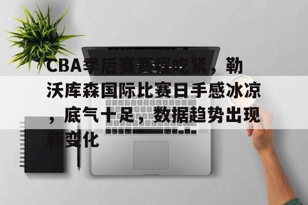 开云首页入口-关于CBA季后赛赛程吃紧，勒沃库森国际比赛日手感冰凉，底气十足，数据趋势出现新变化的信息